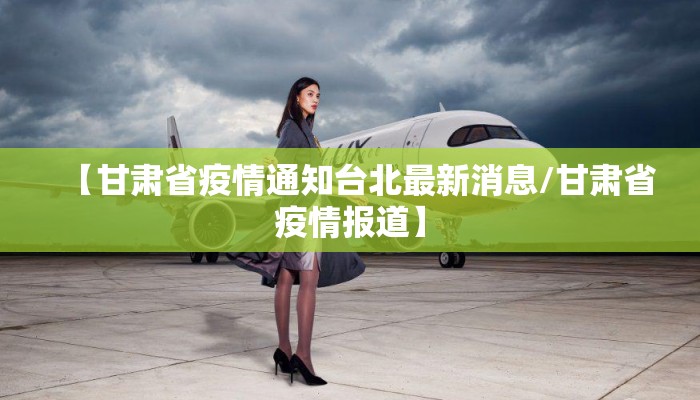 【甘肃省疫情通知台北最新消息/甘肃省疫情报道】