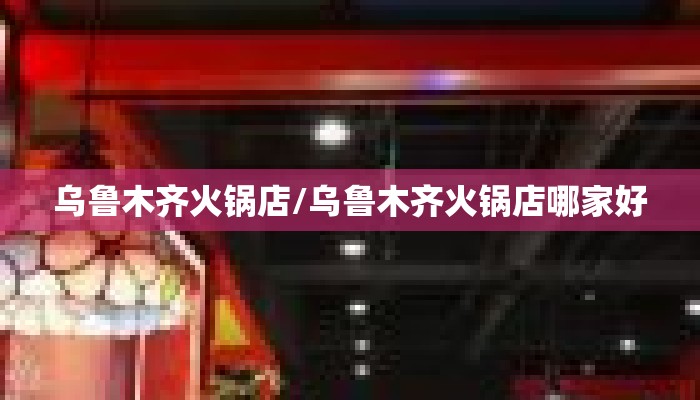 乌鲁木齐火锅店/乌鲁木齐火锅店哪家好