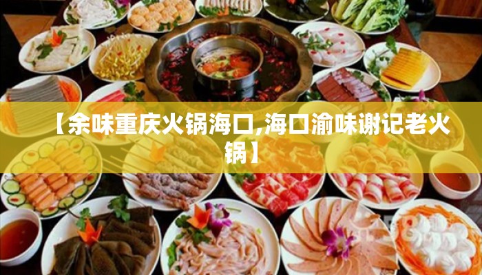 【余味重庆火锅海口,海口渝味谢记老火锅】
