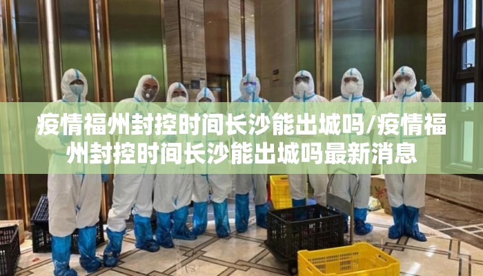 疫情福州封控时间长沙能出城吗/疫情福州封控时间长沙能出城吗最新消息