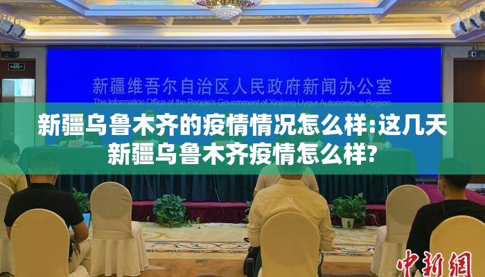 新疆乌鲁木齐的疫情情况怎么样:这几天新疆乌鲁木齐疫情怎么样?