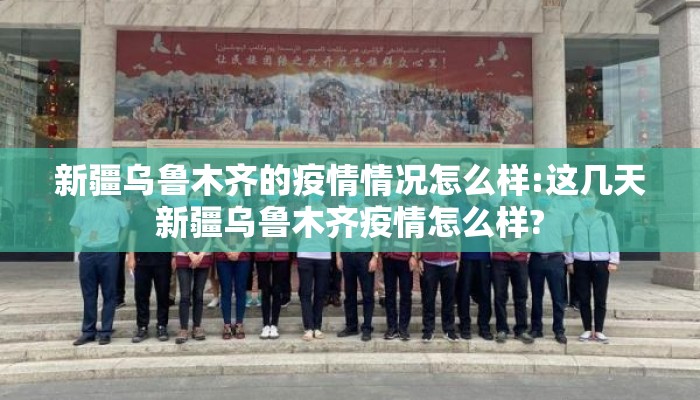 新疆乌鲁木齐的疫情情况怎么样:这几天新疆乌鲁木齐疫情怎么样?