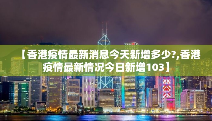 【香港疫情最新消息今天新增多少?,香港疫情最新情况今日新增103】