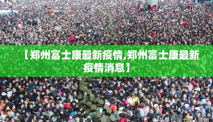 【郑州富士康最新疫情,郑州富士康最新疫情消息】