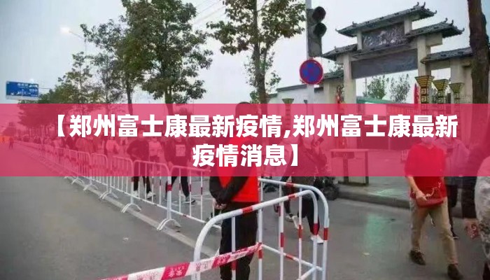 【郑州富士康最新疫情,郑州富士康最新疫情消息】