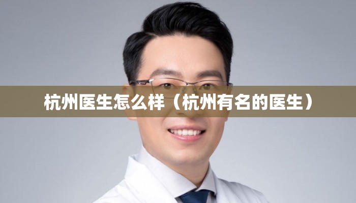 杭州医生怎么样（杭州有名的医生）