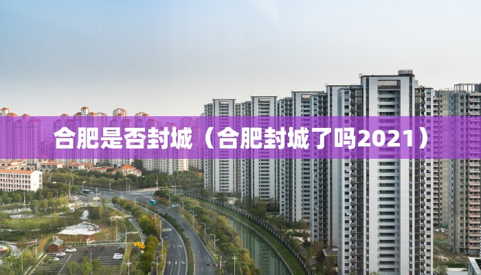 合肥是否封城（合肥封城了吗2021）