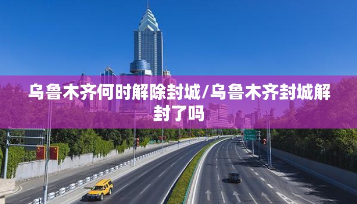 乌鲁木齐何时解除封城/乌鲁木齐封城解封了吗