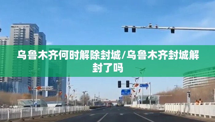 乌鲁木齐何时解除封城/乌鲁木齐封城解封了吗