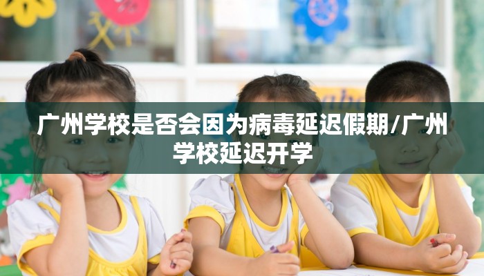 广州学校是否会因为病毒延迟假期/广州学校延迟开学