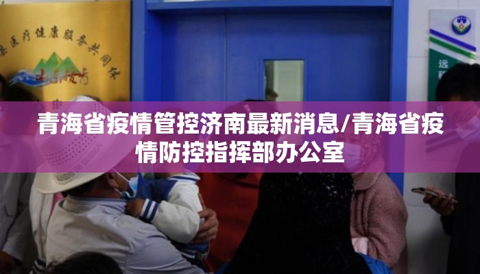 青海省疫情管控济南最新消息/青海省疫情防控指挥部办公室