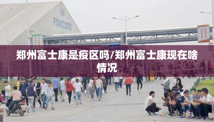 郑州富士康是疫区吗/郑州富士康现在啥情况