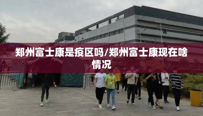 郑州富士康是疫区吗/郑州富士康现在啥情况