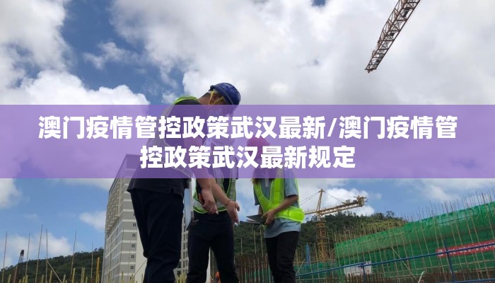澳门疫情管控政策武汉最新/澳门疫情管控政策武汉最新规定