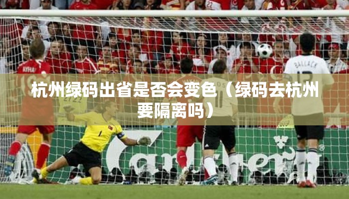 杭州绿码出省是否会变色（绿码去杭州要隔离吗）