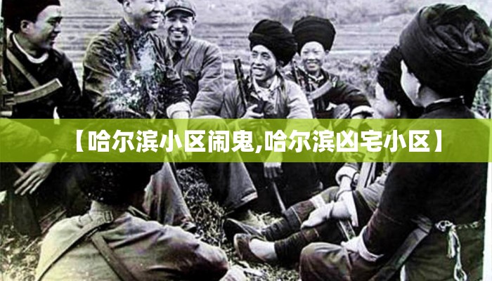 【哈尔滨小区闹鬼,哈尔滨凶宅小区】