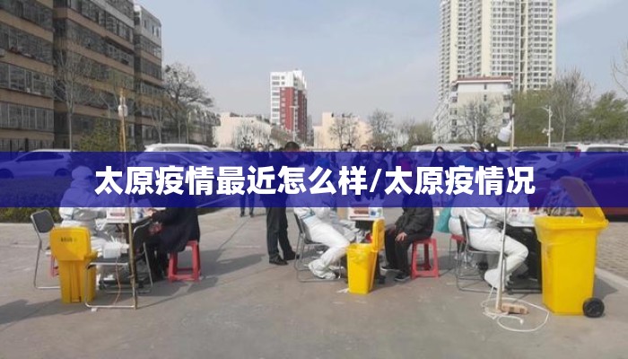 太原疫情最近怎么样/太原疫情况