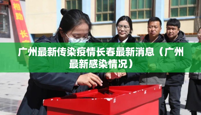广州最新传染疫情长春最新消息（广州最新感染情况）