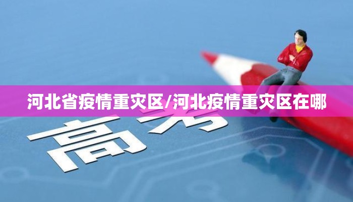 河北省疫情重灾区/河北疫情重灾区在哪