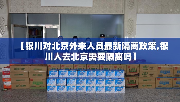 【银川对北京外来人员最新隔离政策,银川人去北京需要隔离吗】