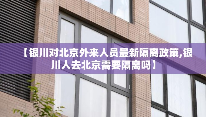 【银川对北京外来人员最新隔离政策,银川人去北京需要隔离吗】