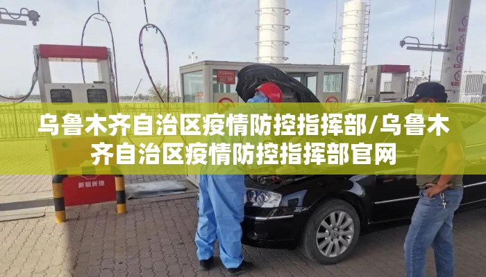 乌鲁木齐自治区疫情防控指挥部/乌鲁木齐自治区疫情防控指挥部官网