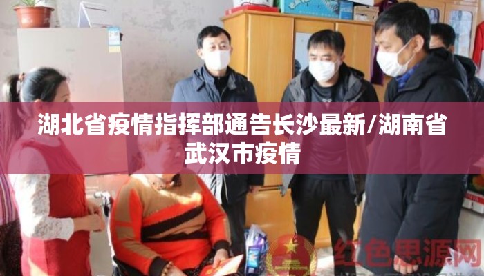 湖北省疫情指挥部通告长沙最新/湖南省武汉市疫情