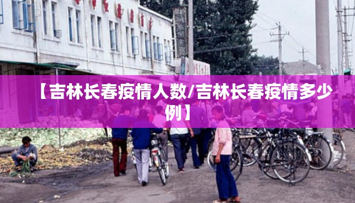 【吉林长春疫情人数/吉林长春疫情多少例】