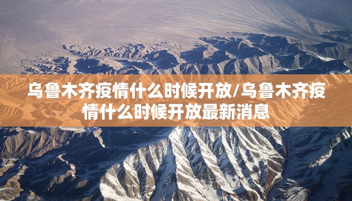 乌鲁木齐疫情什么时候开放/乌鲁木齐疫情什么时候开放最新消息