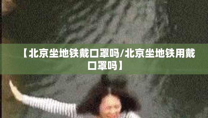 【北京坐地铁戴口罩吗/北京坐地铁用戴口罩吗】