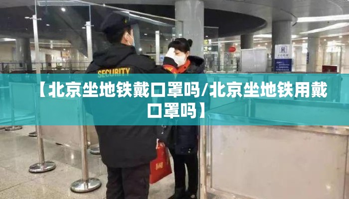【北京坐地铁戴口罩吗/北京坐地铁用戴口罩吗】