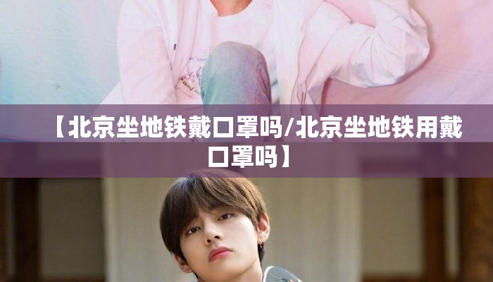 【北京坐地铁戴口罩吗/北京坐地铁用戴口罩吗】
