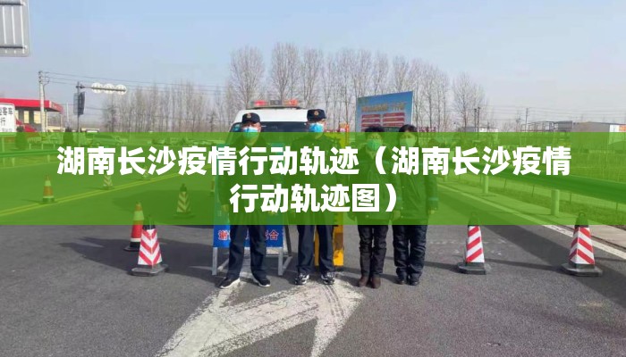 湖南长沙疫情行动轨迹（湖南长沙疫情行动轨迹图）