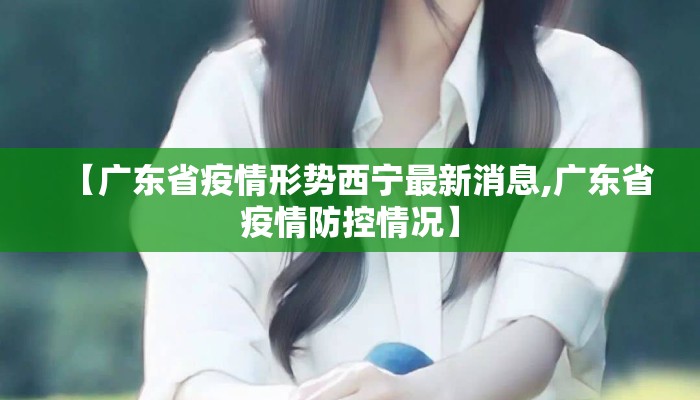【广东省疫情形势西宁最新消息,广东省疫情防控情况】
