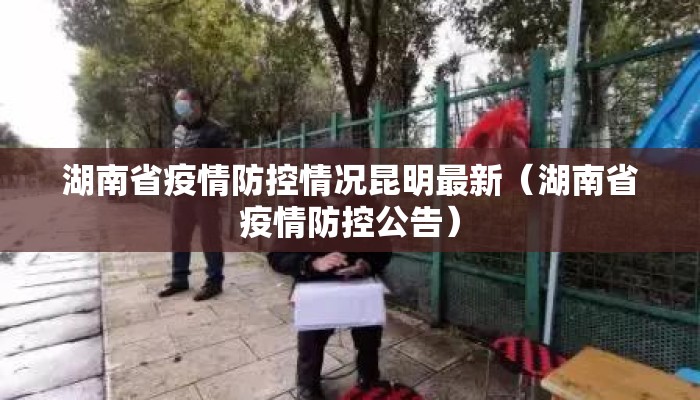湖南省疫情防控情况昆明最新（湖南省疫情防控公告）