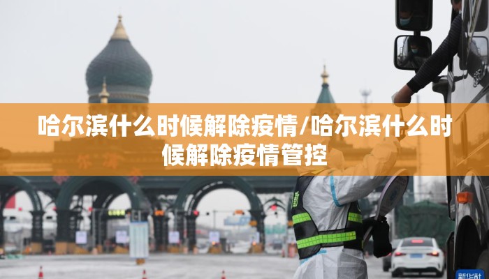 哈尔滨什么时候解除疫情/哈尔滨什么时候解除疫情管控