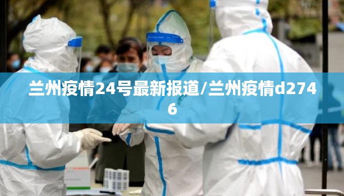 兰州疫情24号最新报道/兰州疫情d2746