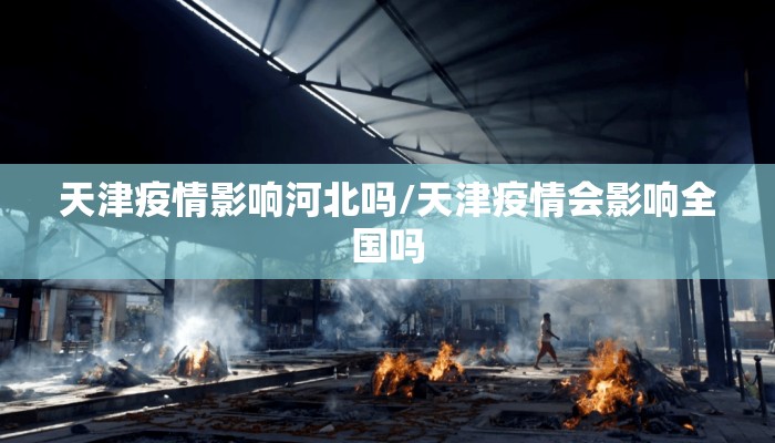 天津疫情影响河北吗/天津疫情会影响全国吗