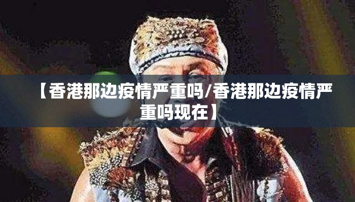 【香港那边疫情严重吗/香港那边疫情严重吗现在】