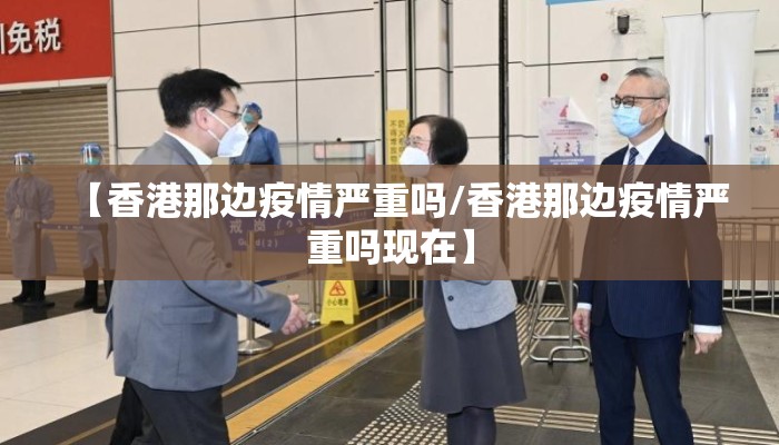【香港那边疫情严重吗/香港那边疫情严重吗现在】
