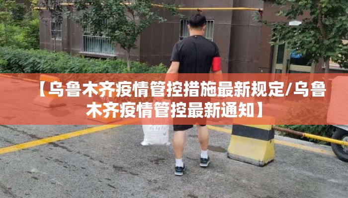 【乌鲁木齐疫情管控措施最新规定/乌鲁木齐疫情管控最新通知】
