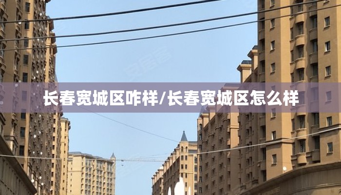 长春宽城区咋样/长春宽城区怎么样 长春宽城区咋样/长春宽城区怎么样