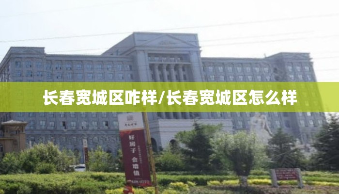 长春宽城区咋样/长春宽城区怎么样 长春宽城区咋样/长春宽城区怎么样