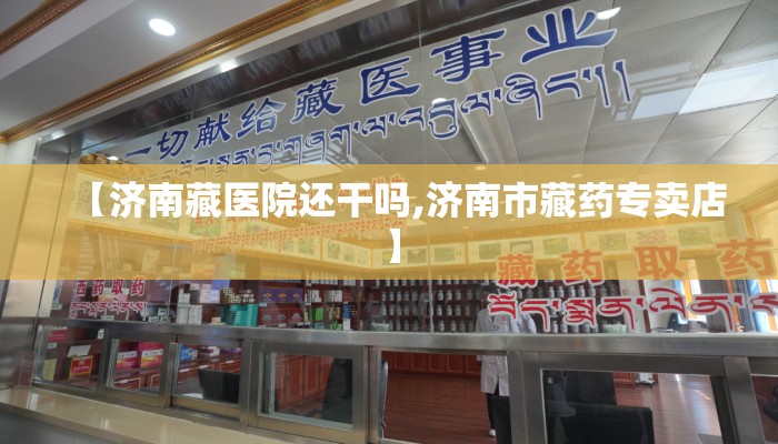【济南藏医院还干吗,济南市藏药专卖店】
