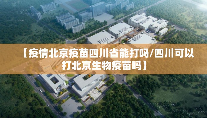 【疫情北京疫苗四川省能打吗/四川可以打北京生物疫苗吗】