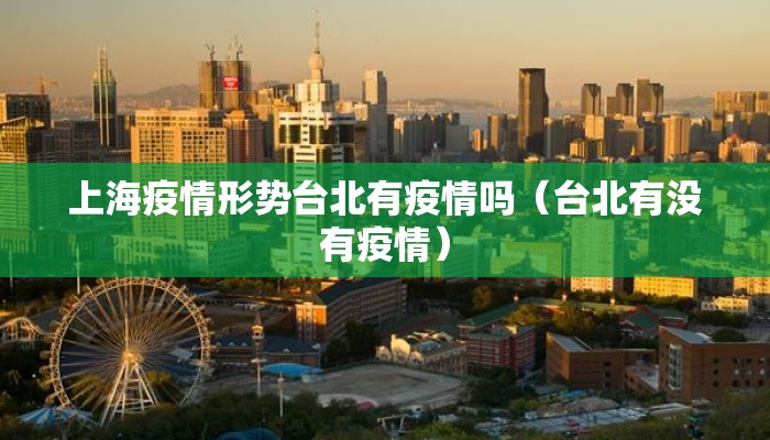 上海疫情形势台北有疫情吗（台北有没有疫情）