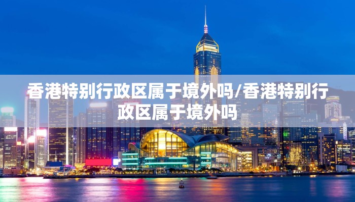 香港特别行政区属于境外吗/香港特别行政区属于境外吗