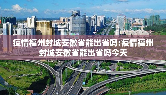 疫情福州封城安徽省能出省吗:疫情福州封城安徽省能出省吗今天