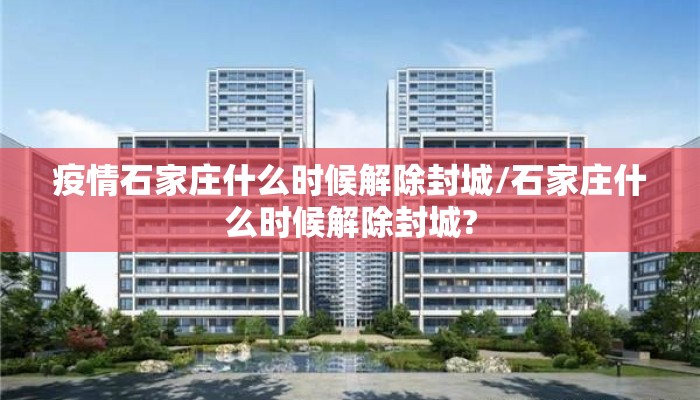 疫情石家庄什么时候解除封城/石家庄什么时候解除封城?