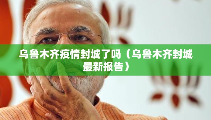乌鲁木齐疫情封城了吗（乌鲁木齐封城最新报告）